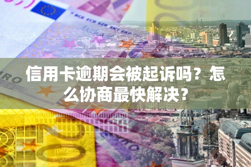 济南信用卡逾期会被起诉吗？怎么协商最快解决？