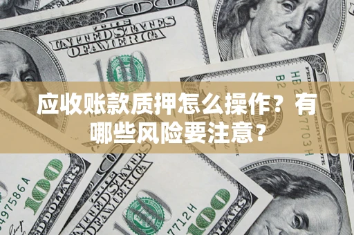 济南应收账款质押怎么操作？有哪些风险要注意？